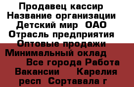 Продавец-кассир › Название организации ­ Детский мир, ОАО › Отрасль предприятия ­ Оптовые продажи › Минимальный оклад ­ 27 000 - Все города Работа » Вакансии   . Карелия респ.,Сортавала г.